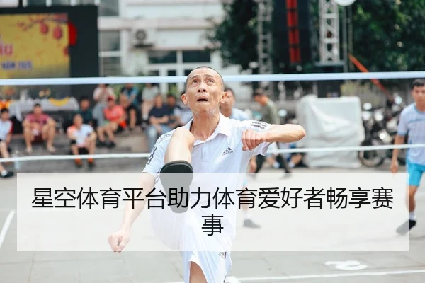 星空体育平台助力体育爱好者畅享赛事（starsports）