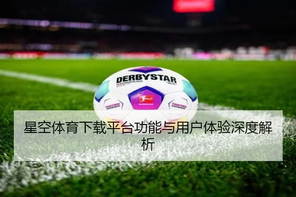 星空体育下载平台功能与用户体验深度解析 - starsports
