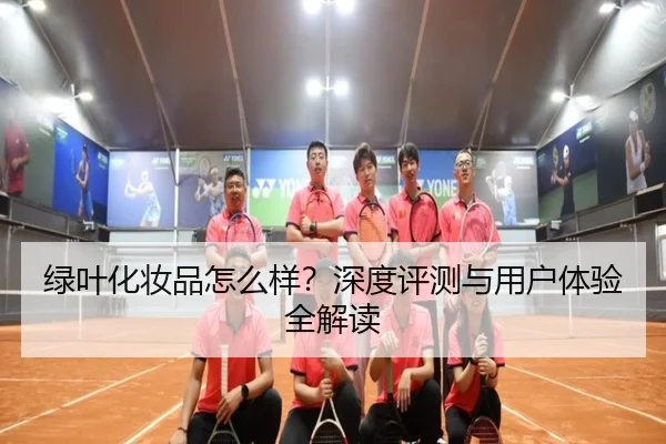 绿叶化妆品怎么样？深度评测与用户体验全解读