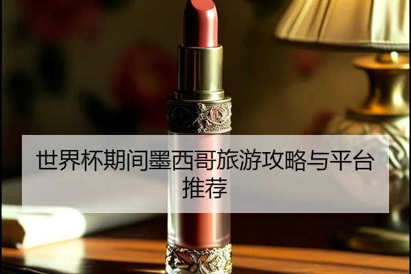 世界杯期间墨西哥旅游攻略与平台推荐