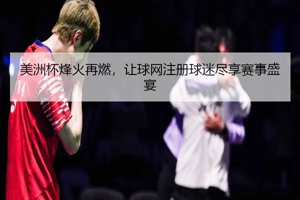 美洲杯烽火再燃，让球网注册球迷尽享赛事盛宴（starsports）