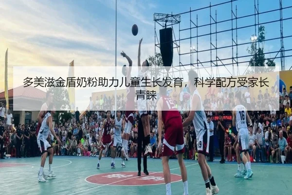 多美滋金盾奶粉助力儿童生长发育，科学配方受家长青睐（starsports）